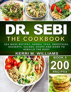 DR. SEBI: The Cookbook: From Sea moss meals to Herbal teas, Smoothies, Desserts, Salads, Soups & Beyond…200+ Electric Alkaline Recipes to Rejuvenate the Body (Dr Sebi Alkaline Diet Cookbooks)