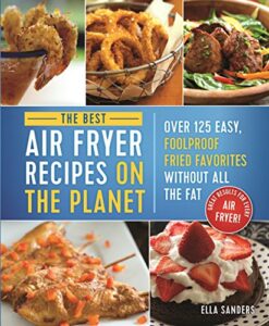 The Best Air Fryer Recipes on the Planet: Over 125 Easy, Foolproof Fried Favorites Without All the Fat!