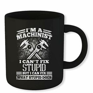 Machinist Coffee Mug I Am A Machinist I Can Fix What Stupid Does Funny Novelty Gift 11 Oz Coffee Mug Gift For Men Women